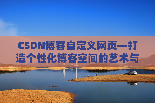 CSDN博客自定义网页—打造个性化博客空间的艺术与技巧